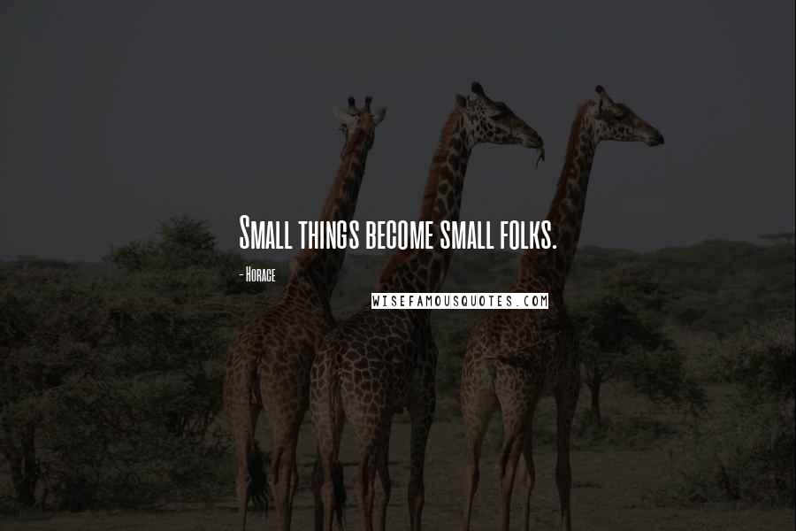 Horace Quotes: Small things become small folks.