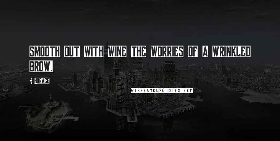 Horace Quotes: Smooth out with wine the worries of a wrinkled brow.
