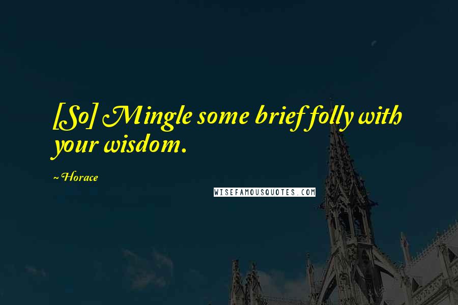 Horace Quotes: [So] Mingle some brief folly with your wisdom.