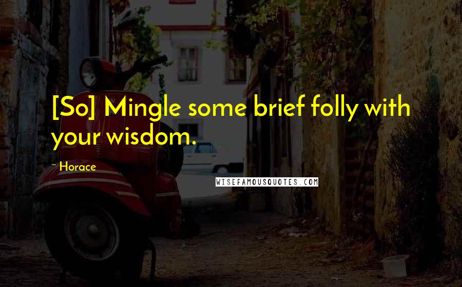 Horace Quotes: [So] Mingle some brief folly with your wisdom.