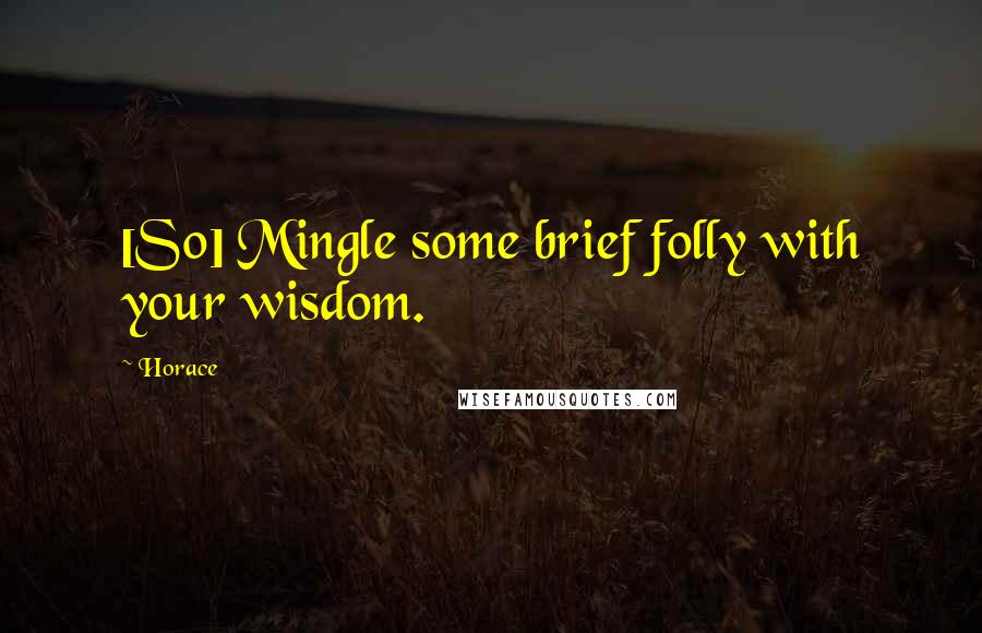 Horace Quotes: [So] Mingle some brief folly with your wisdom.