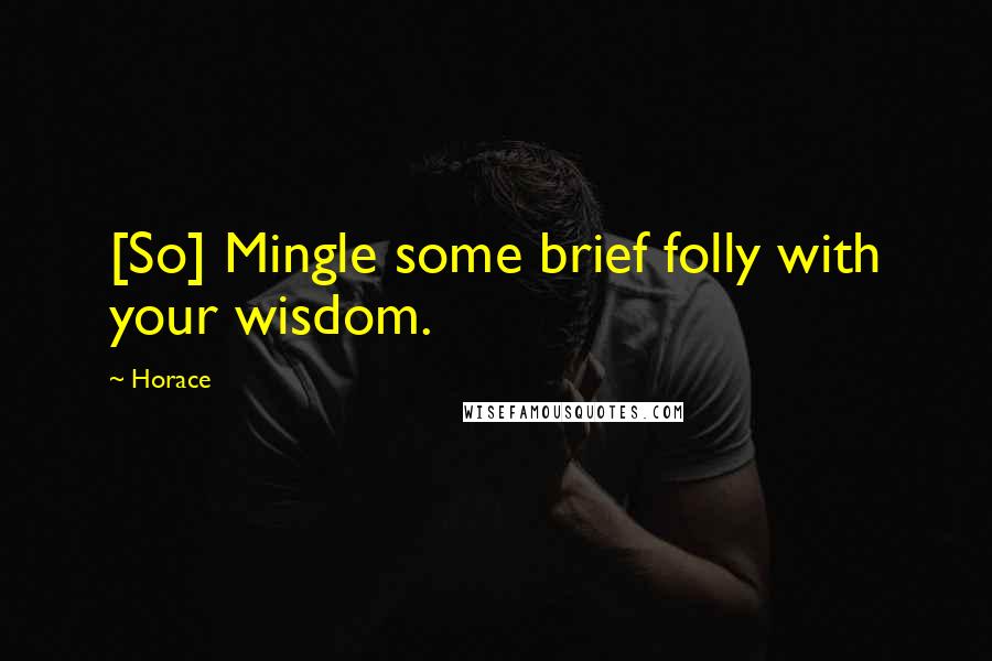 Horace Quotes: [So] Mingle some brief folly with your wisdom.