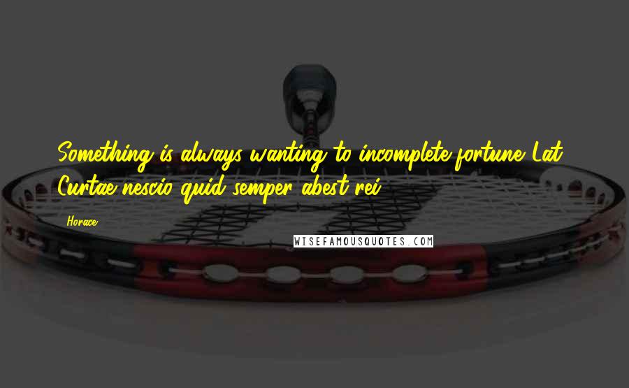 Horace Quotes: Something is always wanting to incomplete fortune.[Lat., Curtae nescio quid semper abest rei.]