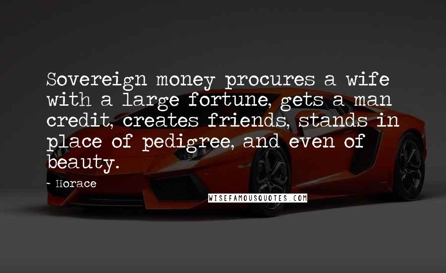 Horace Quotes: Sovereign money procures a wife with a large fortune, gets a man credit, creates friends, stands in place of pedigree, and even of beauty.