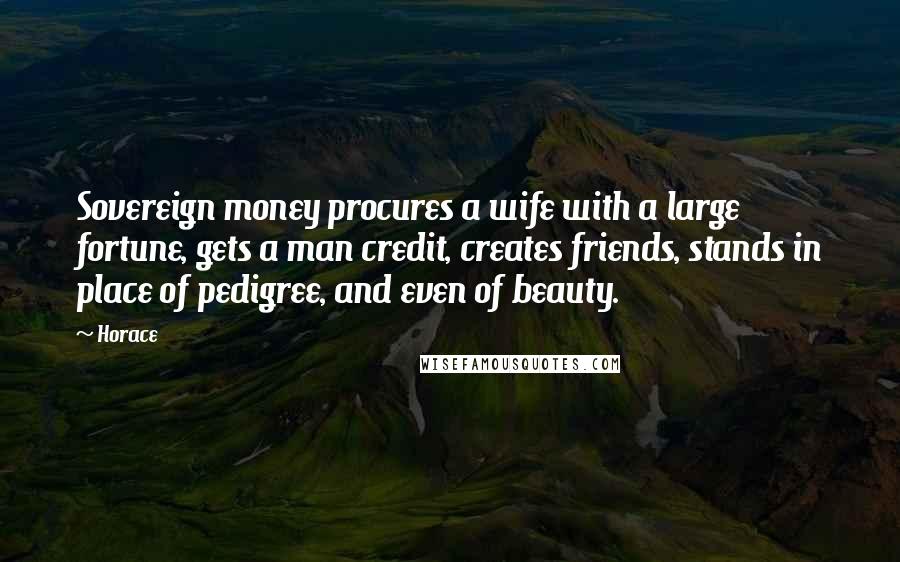 Horace Quotes: Sovereign money procures a wife with a large fortune, gets a man credit, creates friends, stands in place of pedigree, and even of beauty.