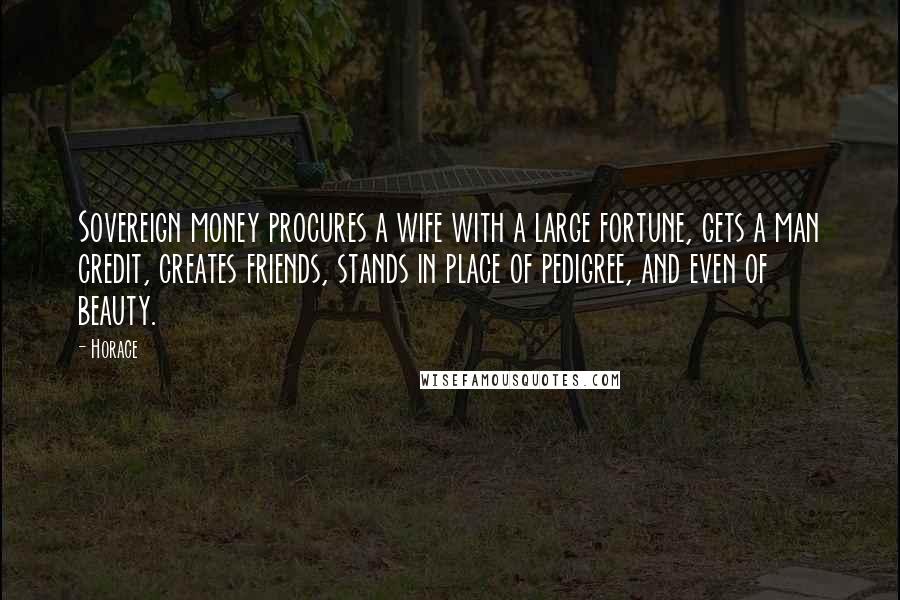 Horace Quotes: Sovereign money procures a wife with a large fortune, gets a man credit, creates friends, stands in place of pedigree, and even of beauty.