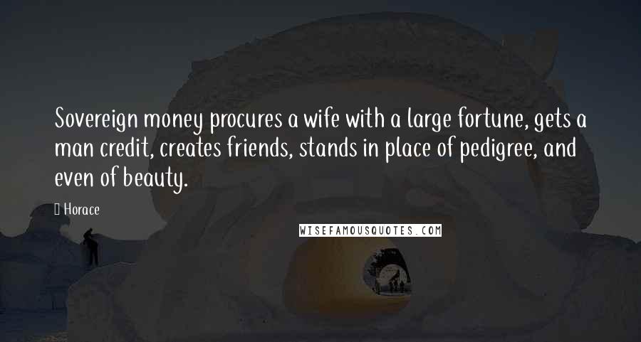 Horace Quotes: Sovereign money procures a wife with a large fortune, gets a man credit, creates friends, stands in place of pedigree, and even of beauty.