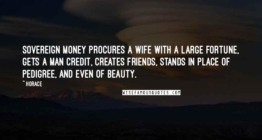 Horace Quotes: Sovereign money procures a wife with a large fortune, gets a man credit, creates friends, stands in place of pedigree, and even of beauty.