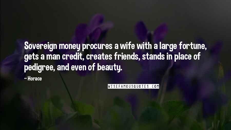 Horace Quotes: Sovereign money procures a wife with a large fortune, gets a man credit, creates friends, stands in place of pedigree, and even of beauty.