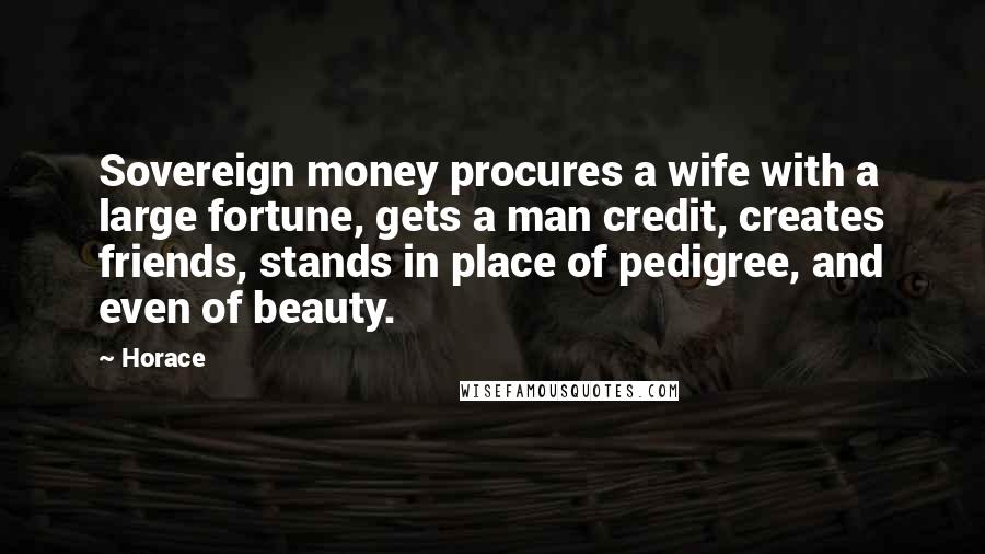 Horace Quotes: Sovereign money procures a wife with a large fortune, gets a man credit, creates friends, stands in place of pedigree, and even of beauty.