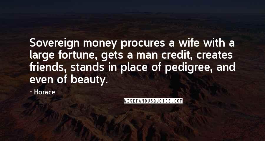 Horace Quotes: Sovereign money procures a wife with a large fortune, gets a man credit, creates friends, stands in place of pedigree, and even of beauty.