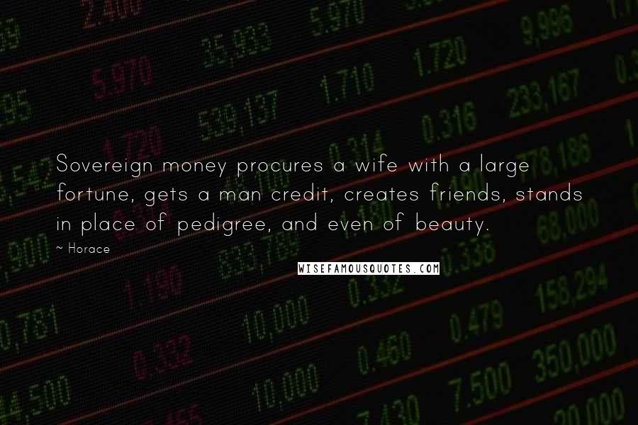 Horace Quotes: Sovereign money procures a wife with a large fortune, gets a man credit, creates friends, stands in place of pedigree, and even of beauty.