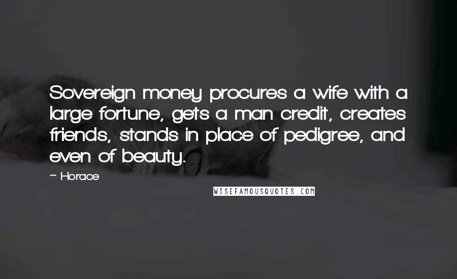 Horace Quotes: Sovereign money procures a wife with a large fortune, gets a man credit, creates friends, stands in place of pedigree, and even of beauty.