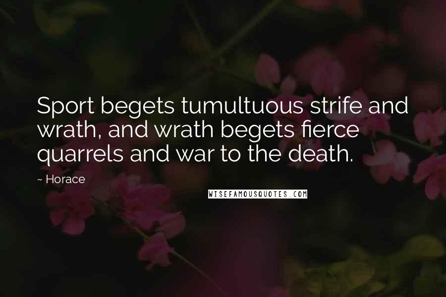 Horace Quotes: Sport begets tumultuous strife and wrath, and wrath begets fierce quarrels and war to the death.