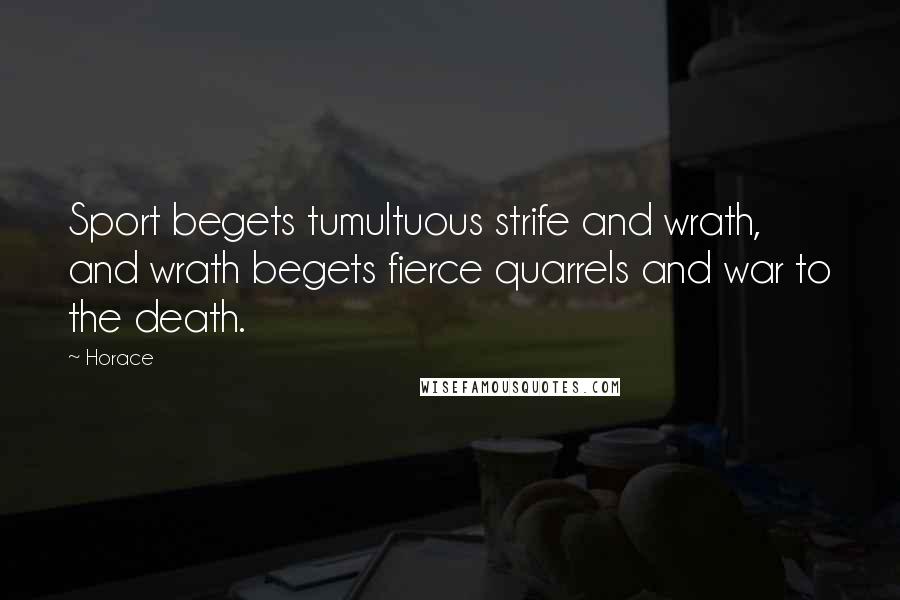 Horace Quotes: Sport begets tumultuous strife and wrath, and wrath begets fierce quarrels and war to the death.