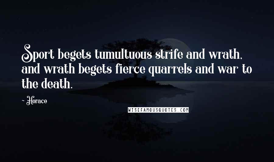 Horace Quotes: Sport begets tumultuous strife and wrath, and wrath begets fierce quarrels and war to the death.