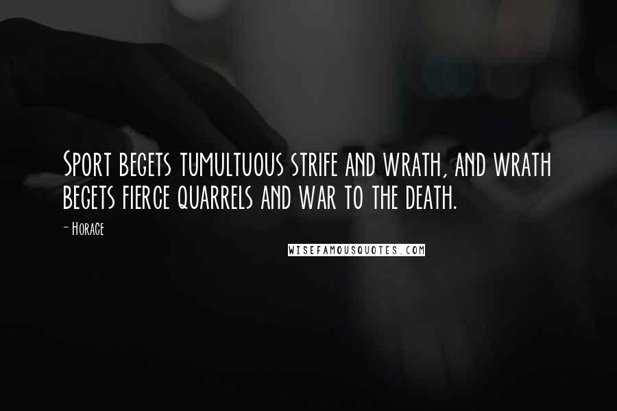 Horace Quotes: Sport begets tumultuous strife and wrath, and wrath begets fierce quarrels and war to the death.