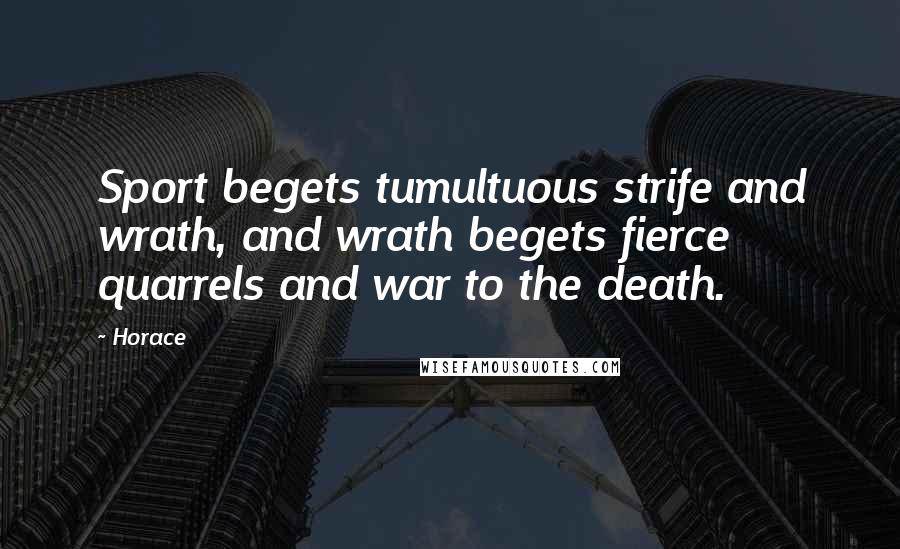 Horace Quotes: Sport begets tumultuous strife and wrath, and wrath begets fierce quarrels and war to the death.