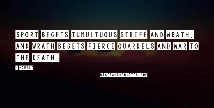 Horace Quotes: Sport begets tumultuous strife and wrath, and wrath begets fierce quarrels and war to the death.