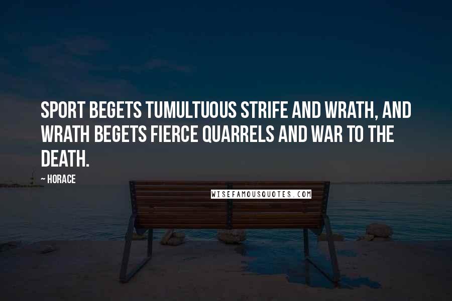 Horace Quotes: Sport begets tumultuous strife and wrath, and wrath begets fierce quarrels and war to the death.