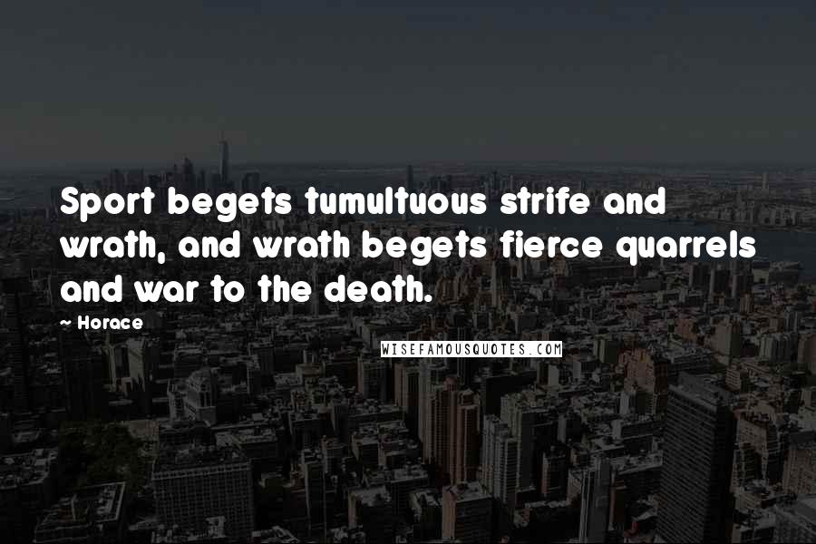 Horace Quotes: Sport begets tumultuous strife and wrath, and wrath begets fierce quarrels and war to the death.