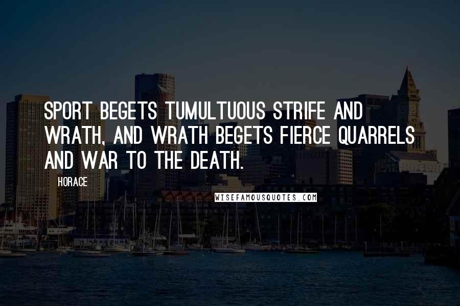 Horace Quotes: Sport begets tumultuous strife and wrath, and wrath begets fierce quarrels and war to the death.