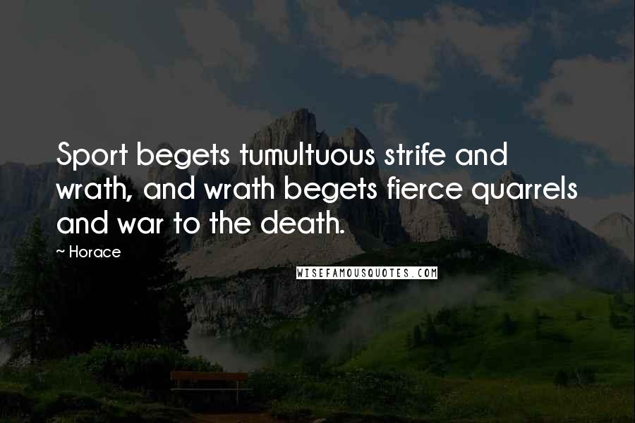 Horace Quotes: Sport begets tumultuous strife and wrath, and wrath begets fierce quarrels and war to the death.