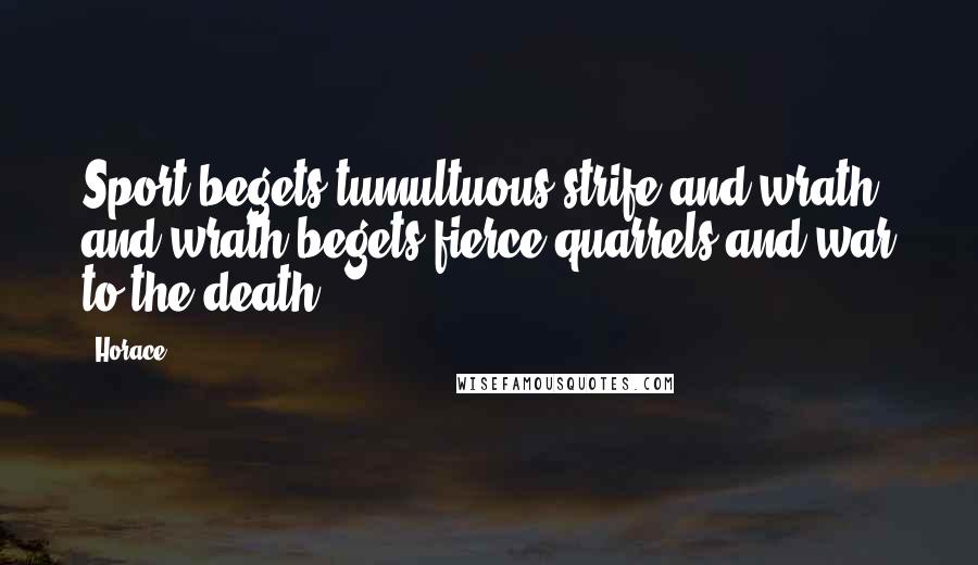 Horace Quotes: Sport begets tumultuous strife and wrath, and wrath begets fierce quarrels and war to the death.