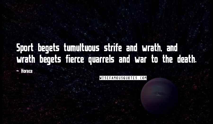 Horace Quotes: Sport begets tumultuous strife and wrath, and wrath begets fierce quarrels and war to the death.