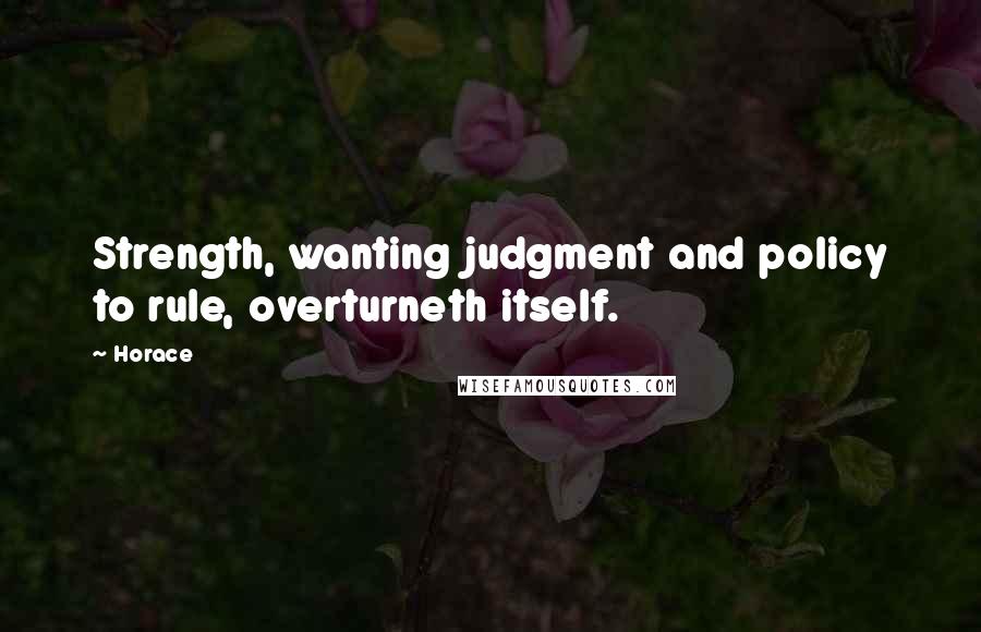 Horace Quotes: Strength, wanting judgment and policy to rule, overturneth itself.