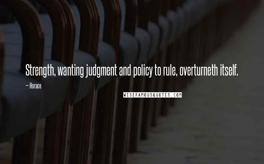 Horace Quotes: Strength, wanting judgment and policy to rule, overturneth itself.
