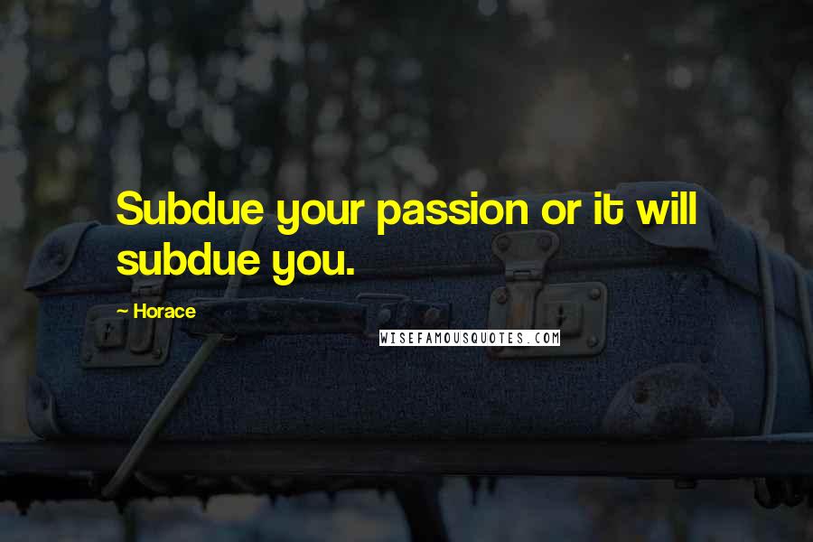 Horace Quotes: Subdue your passion or it will subdue you.