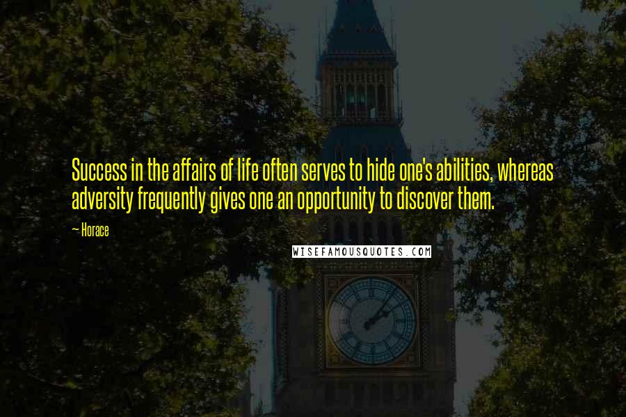 Horace Quotes: Success in the affairs of life often serves to hide one's abilities, whereas adversity frequently gives one an opportunity to discover them.