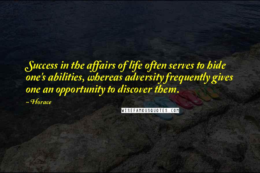 Horace Quotes: Success in the affairs of life often serves to hide one's abilities, whereas adversity frequently gives one an opportunity to discover them.