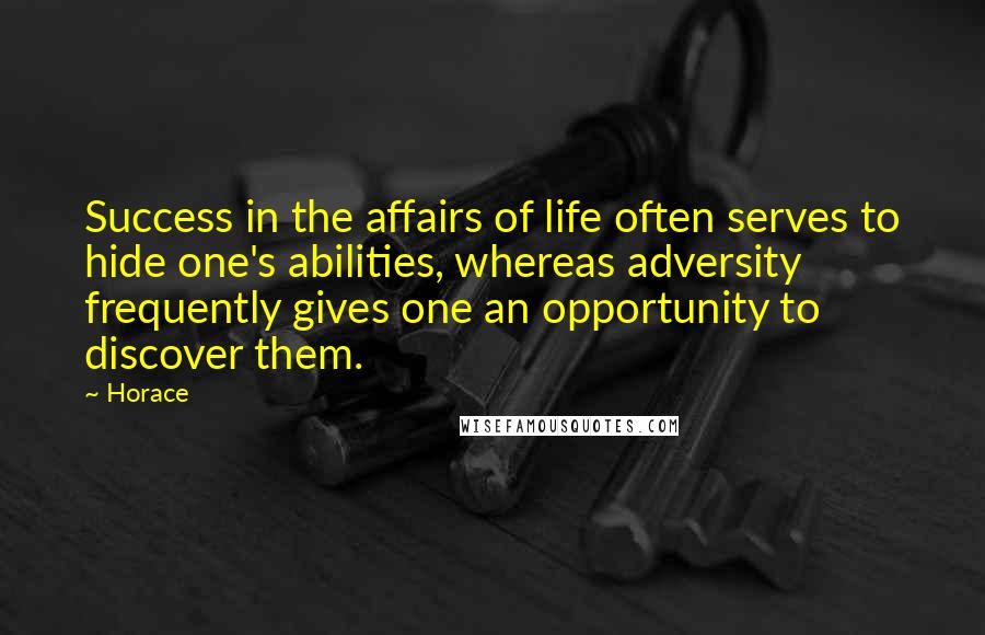 Horace Quotes: Success in the affairs of life often serves to hide one's abilities, whereas adversity frequently gives one an opportunity to discover them.