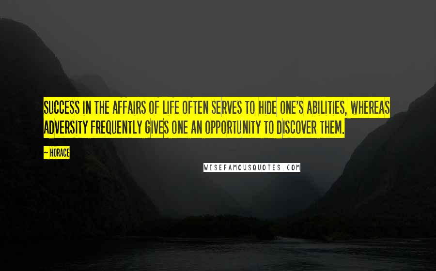 Horace Quotes: Success in the affairs of life often serves to hide one's abilities, whereas adversity frequently gives one an opportunity to discover them.