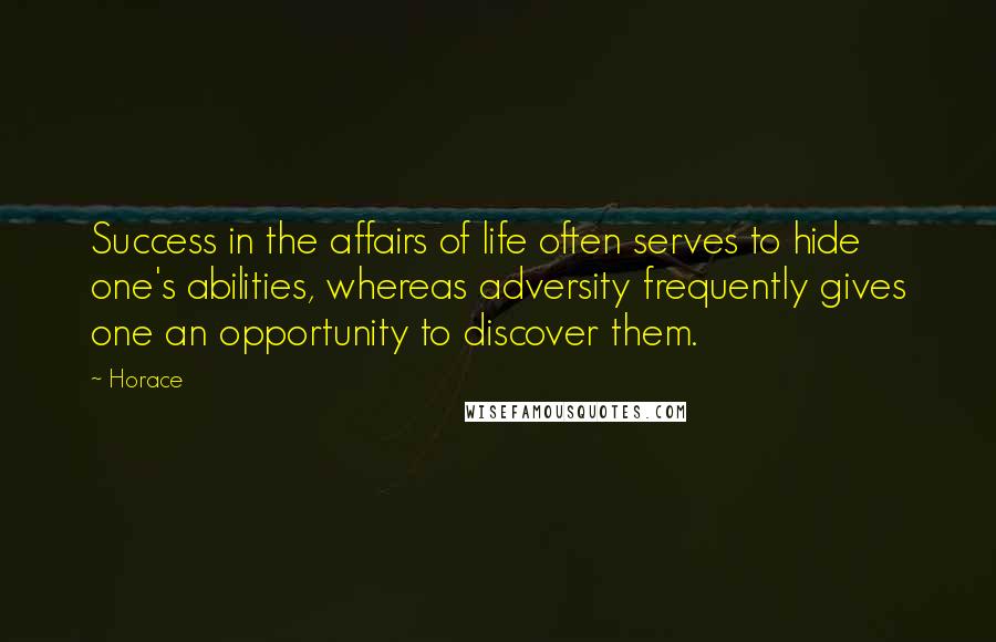 Horace Quotes: Success in the affairs of life often serves to hide one's abilities, whereas adversity frequently gives one an opportunity to discover them.