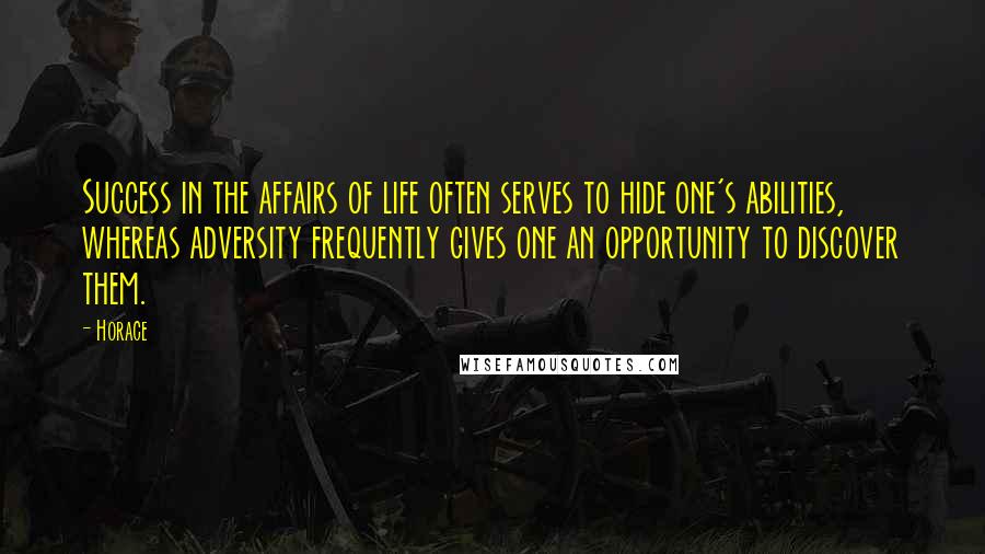 Horace Quotes: Success in the affairs of life often serves to hide one's abilities, whereas adversity frequently gives one an opportunity to discover them.
