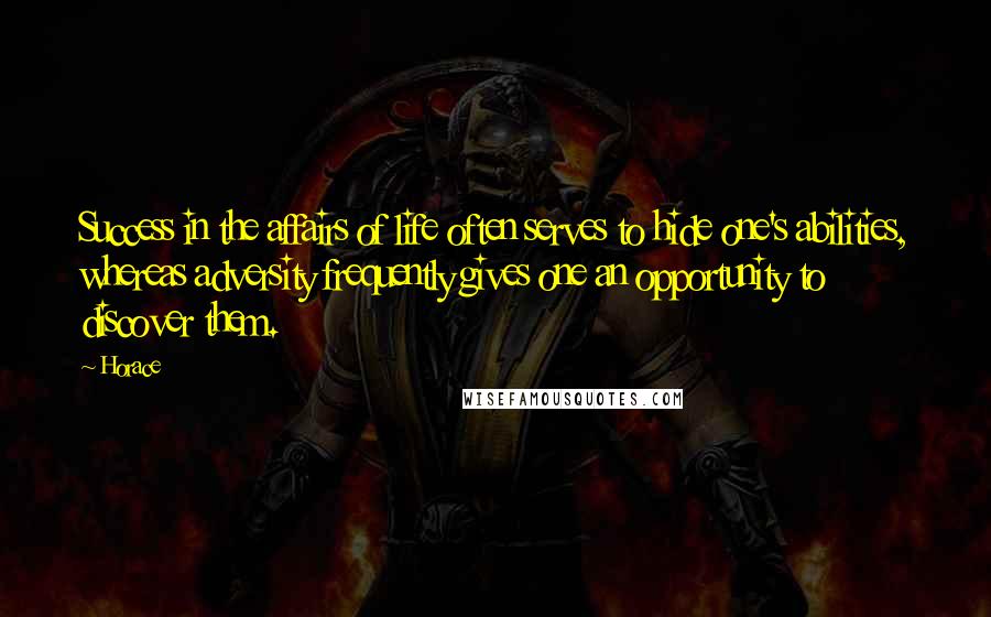 Horace Quotes: Success in the affairs of life often serves to hide one's abilities, whereas adversity frequently gives one an opportunity to discover them.