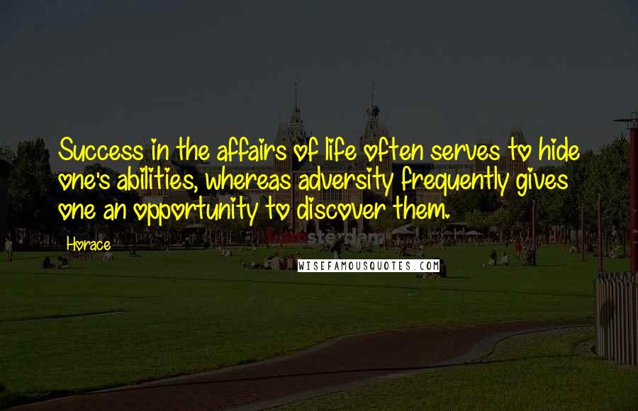 Horace Quotes: Success in the affairs of life often serves to hide one's abilities, whereas adversity frequently gives one an opportunity to discover them.