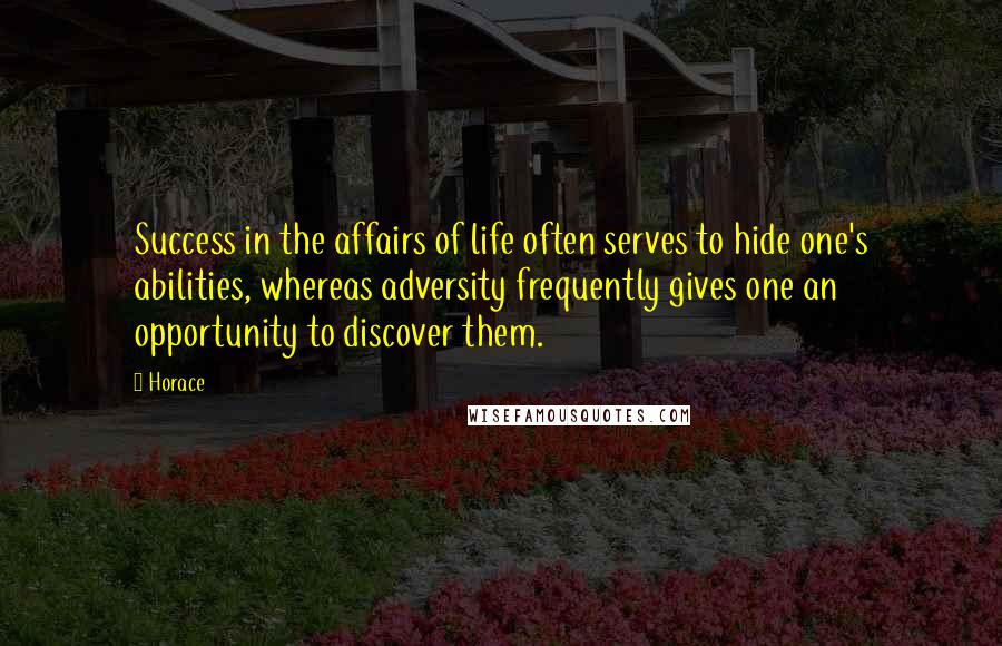 Horace Quotes: Success in the affairs of life often serves to hide one's abilities, whereas adversity frequently gives one an opportunity to discover them.