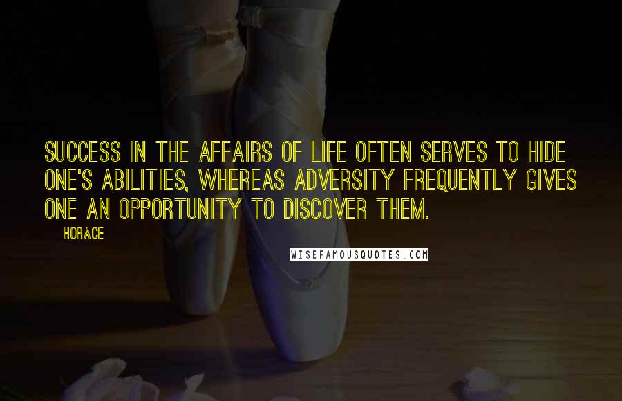 Horace Quotes: Success in the affairs of life often serves to hide one's abilities, whereas adversity frequently gives one an opportunity to discover them.