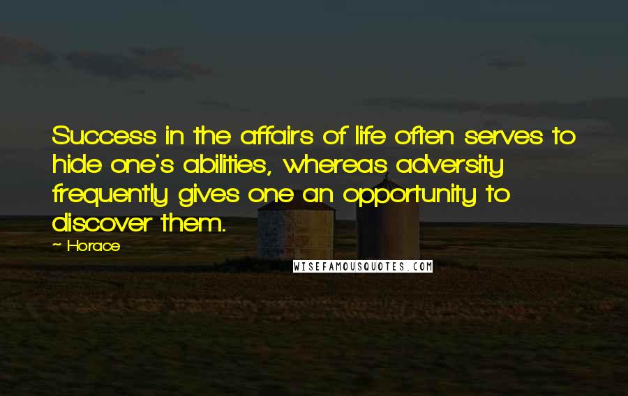 Horace Quotes: Success in the affairs of life often serves to hide one's abilities, whereas adversity frequently gives one an opportunity to discover them.