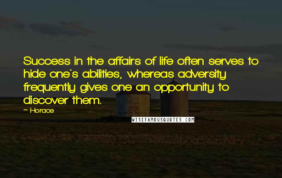 Horace Quotes: Success in the affairs of life often serves to hide one's abilities, whereas adversity frequently gives one an opportunity to discover them.