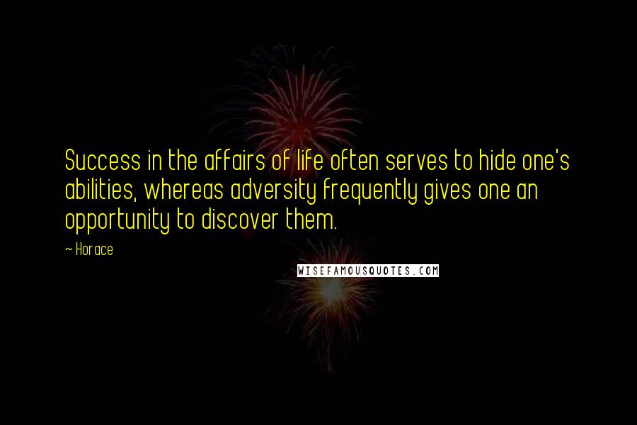 Horace Quotes: Success in the affairs of life often serves to hide one's abilities, whereas adversity frequently gives one an opportunity to discover them.