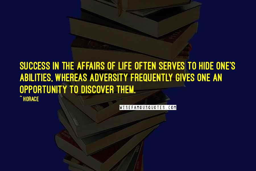 Horace Quotes: Success in the affairs of life often serves to hide one's abilities, whereas adversity frequently gives one an opportunity to discover them.