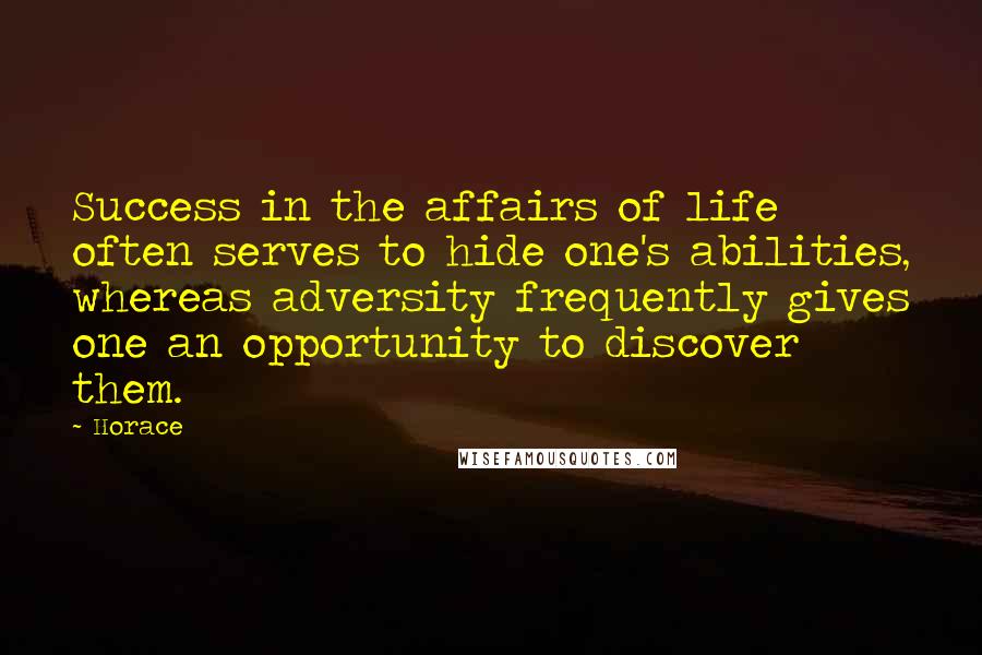 Horace Quotes: Success in the affairs of life often serves to hide one's abilities, whereas adversity frequently gives one an opportunity to discover them.