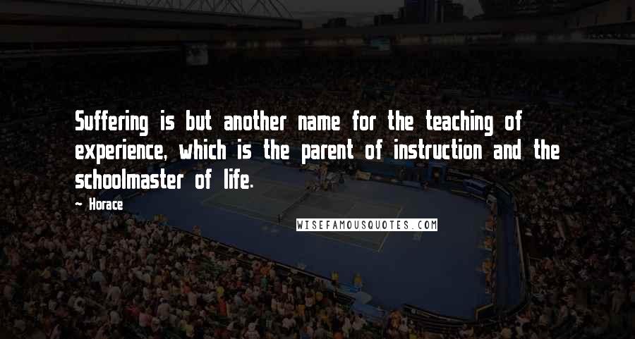 Horace Quotes: Suffering is but another name for the teaching of experience, which is the parent of instruction and the schoolmaster of life.