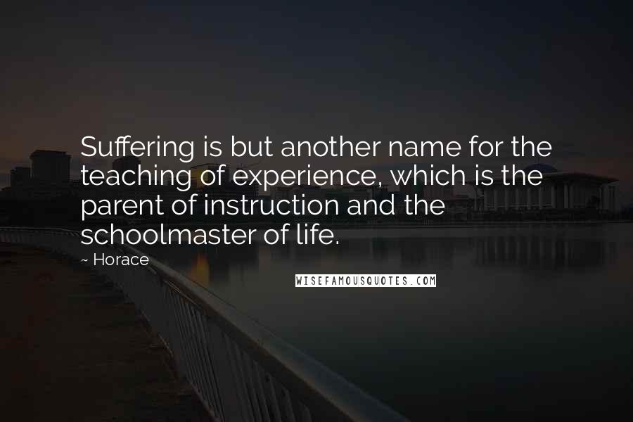 Horace Quotes: Suffering is but another name for the teaching of experience, which is the parent of instruction and the schoolmaster of life.