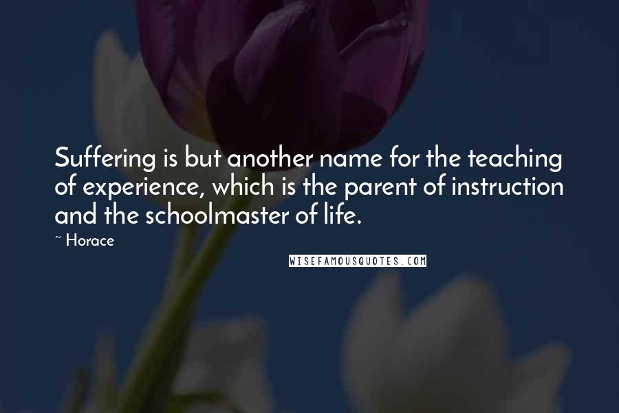 Horace Quotes: Suffering is but another name for the teaching of experience, which is the parent of instruction and the schoolmaster of life.